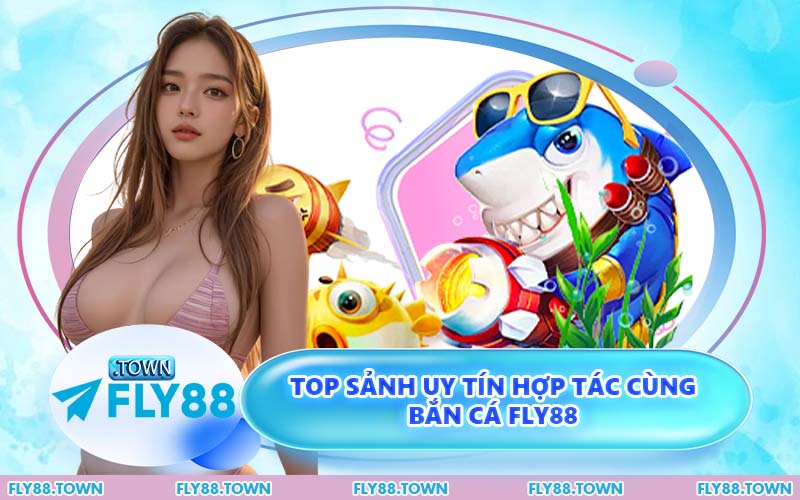 Top Sảnh Uy Tín Hợp Tác Cùng Bắn Cá FLY88