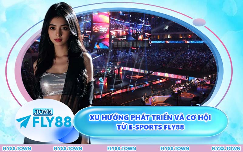 Xu Hướng Phát Triển Và Cơ Hội Từ E-sports FLY88