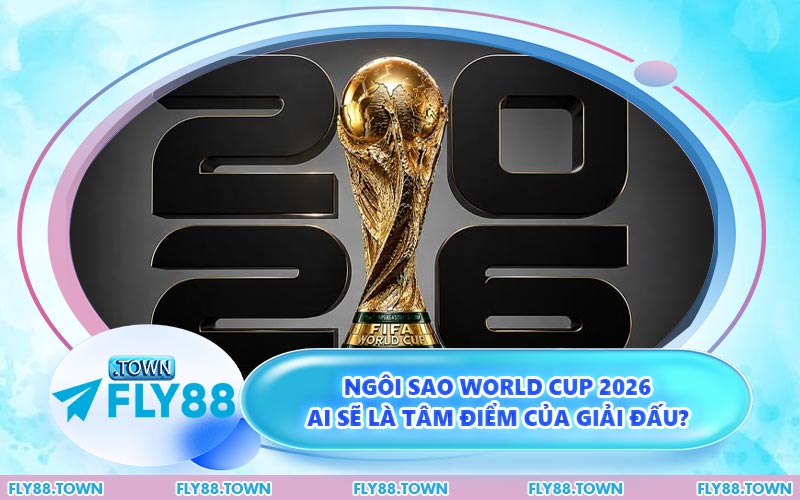 Ngôi Sao World Cup 2026 - Ai Sẽ Là Tâm Điểm Của Giải Đấu?