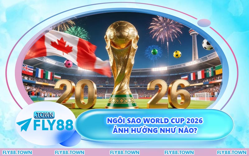 Ngôi sao World Cup 2026 ảnh hưởng như nào?